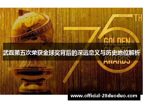 武磊第五次荣获金球奖背后的深远意义与历史地位解析