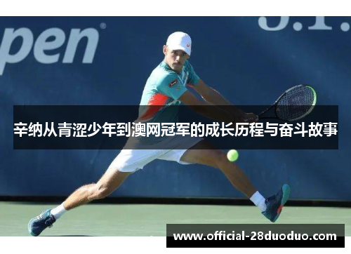 辛纳从青涩少年到澳网冠军的成长历程与奋斗故事
