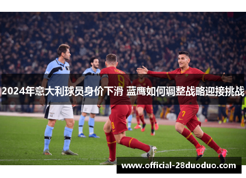 2024年意大利球员身价下滑 蓝鹰如何调整战略迎接挑战