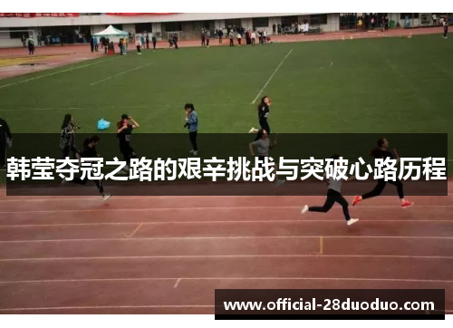 韩莹夺冠之路的艰辛挑战与突破心路历程