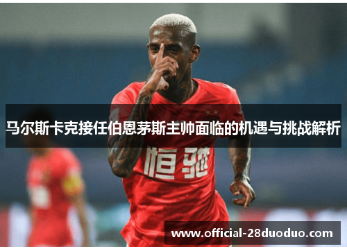 马尔斯卡克接任伯恩茅斯主帅面临的机遇与挑战解析