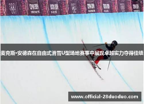 麦克斯·安德森在自由式滑雪U型场地赛事中展现卓越实力夺得佳绩