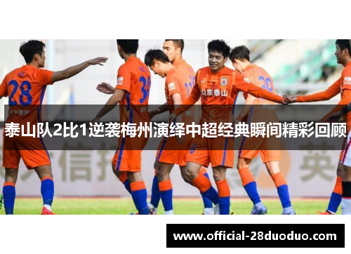 泰山队2比1逆袭梅州演绎中超经典瞬间精彩回顾