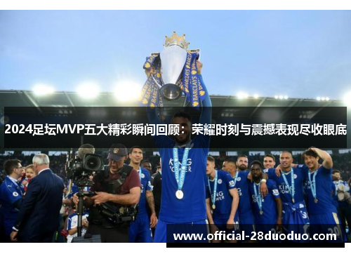 2024足坛MVP五大精彩瞬间回顾：荣耀时刻与震撼表现尽收眼底