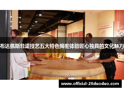 布达佩斯非遗技艺五大特色揭密体验匠心独具的文化魅力