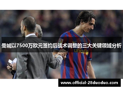 曼城以7500万欧元签约后战术调整的三大关键领域分析