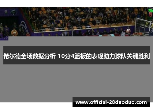 希尔德全场数据分析 10分4篮板的表现助力球队关键胜利