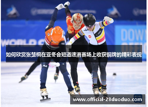 如何欣赏张楚桐在亚冬会短道速滑赛场上收获铜牌的精彩表现