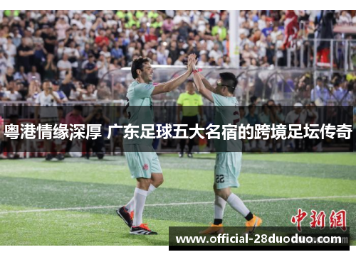 粤港情缘深厚 广东足球五大名宿的跨境足坛传奇