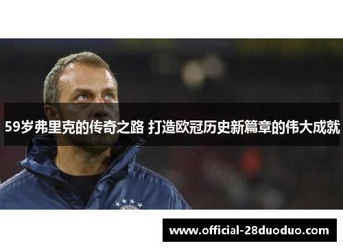 59岁弗里克的传奇之路 打造欧冠历史新篇章的伟大成就