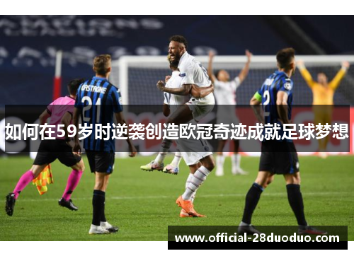 如何在59岁时逆袭创造欧冠奇迹成就足球梦想