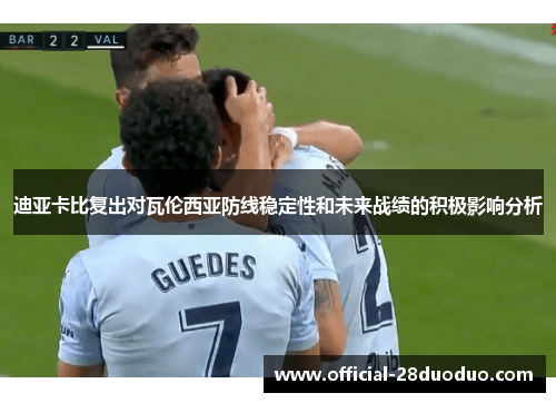 迪亚卡比复出对瓦伦西亚防线稳定性和未来战绩的积极影响分析