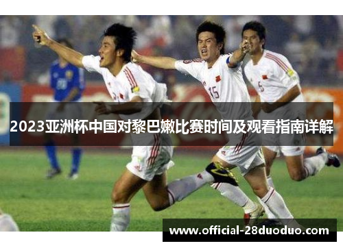 2023亚洲杯中国对黎巴嫩比赛时间及观看指南详解