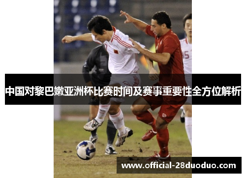 中国对黎巴嫩亚洲杯比赛时间及赛事重要性全方位解析