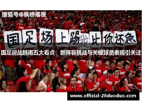 国足迎战越南五大看点：新阵容挑战与关键球员表现引关注