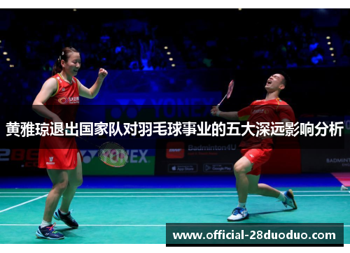 黄雅琼退出国家队对羽毛球事业的五大深远影响分析