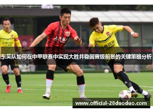 东吴队如何在中甲联赛中实现大胜并稳固晋级前景的关键策略分析