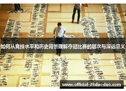 如何从竞技水平和历史背景理解夺冠比赛的层次与深远意义