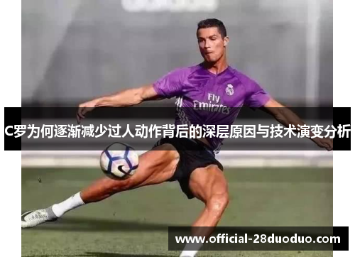 C罗为何逐渐减少过人动作背后的深层原因与技术演变分析