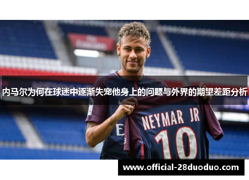 内马尔为何在球迷中逐渐失宠他身上的问题与外界的期望差距分析