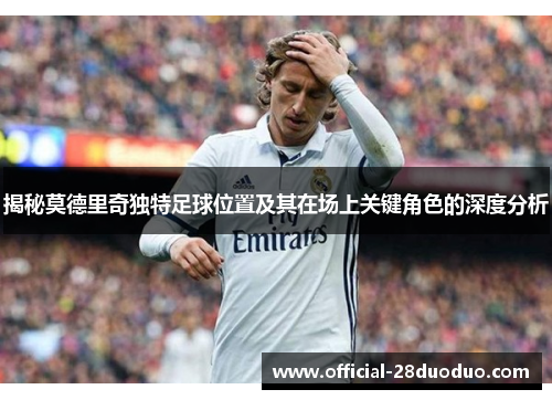 揭秘莫德里奇独特足球位置及其在场上关键角色的深度分析