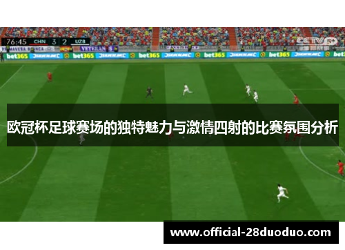 欧冠杯足球赛场的独特魅力与激情四射的比赛氛围分析