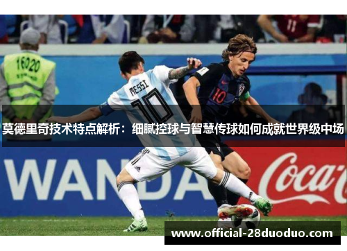 莫德里奇技术特点解析：细腻控球与智慧传球如何成就世界级中场