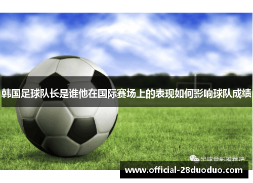 韩国足球队长是谁他在国际赛场上的表现如何影响球队成绩