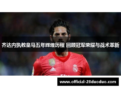 齐达内执教皇马五年辉煌历程 回顾冠军荣耀与战术革新