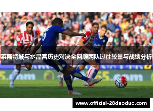莱斯特城与水晶宫历史对决全回顾两队过往较量与战绩分析