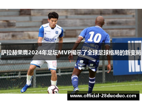 萨拉赫荣膺2024年足坛MVP揭示了全球足球格局的新变局