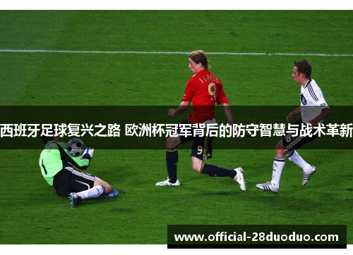 西班牙足球复兴之路 欧洲杯冠军背后的防守智慧与战术革新